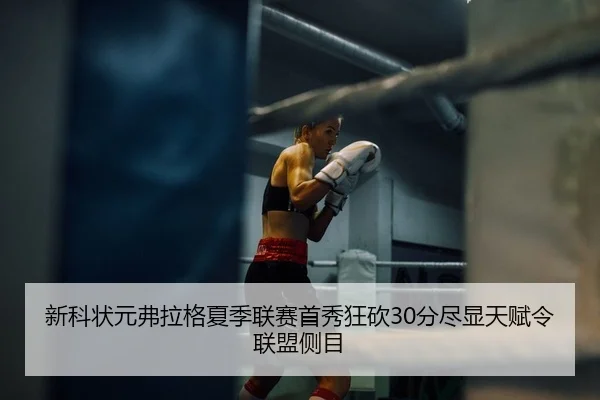 新科状元弗拉格夏季联赛首秀狂砍30分尽显天赋令联盟侧目