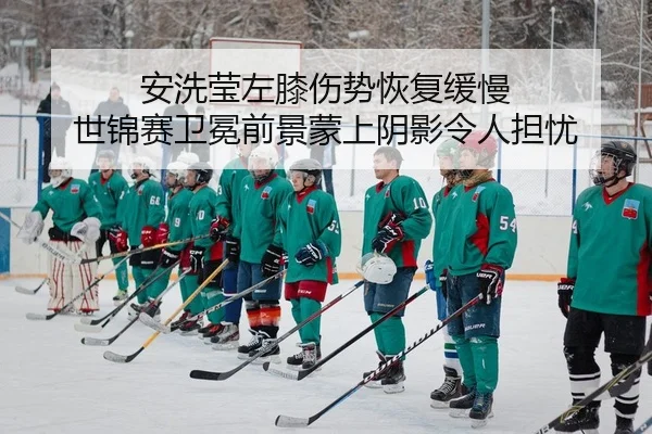 安洗莹左膝伤势恢复缓慢 世锦赛卫冕前景蒙上阴影令人担忧